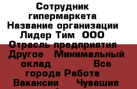 Сотрудник   гипермаркета › Название организации ­ Лидер Тим, ООО › Отрасль предприятия ­ Другое › Минимальный оклад ­ 15 000 - Все города Работа » Вакансии   . Чувашия респ.,Алатырь г.